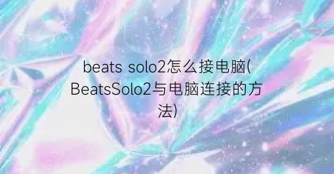 “beatssolo2怎么接电脑(BeatsSolo2与电脑连接的方法)